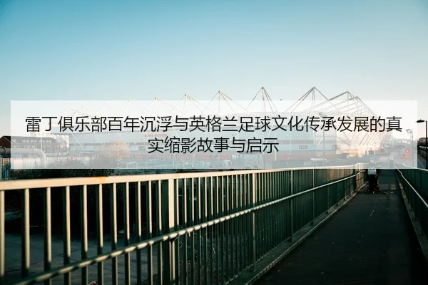lei-ding-ju-le-bu-bai-nian-chen-fu-yu-ying-ge-lan-zu-qiu-wen-hua-chuan-cheng-fa-zhan-de-zhen-shi-suo-ying-gu-shi-yu-qi-2-482.jpg