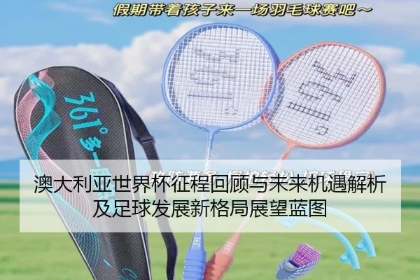 澳大利亚世界杯征程回顾与未来机遇解析及足球发展新格局展望蓝图
