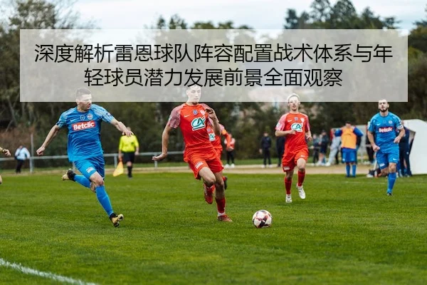 深度解析雷恩球队阵容配置战术体系与年轻球员潜力发展前景全面观察