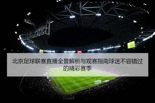 北京足球联赛直播全景解析与观赛指南球迷不容错过的精彩赛季