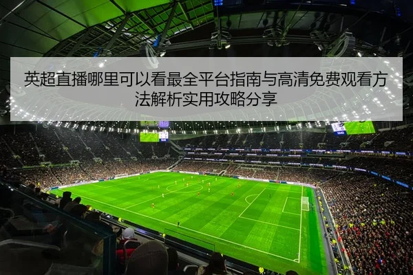 英超直播哪里可以看最全平台指南与高清免费观看方法解析实用攻略分享
