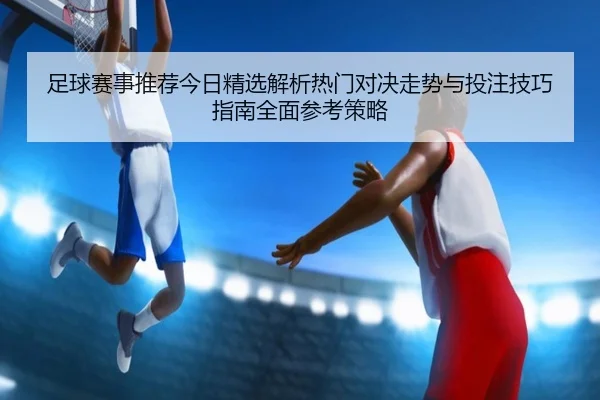 足球赛事推荐今日精选解析热门对决走势与投注技巧指南全面参考策略