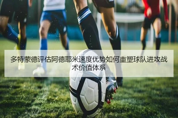 多特蒙德评估阿德耶米速度优势如何重塑球队进攻战术价值体系