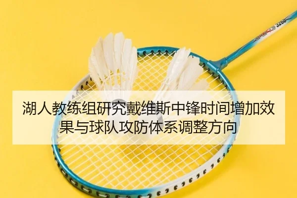 湖人教练组研究戴维斯中锋时间增加效果与球队攻防体系调整方向