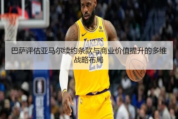 巴萨评估亚马尔续约条款与商业价值提升的多维战略布局 - 新闻资讯焦点报道封面图