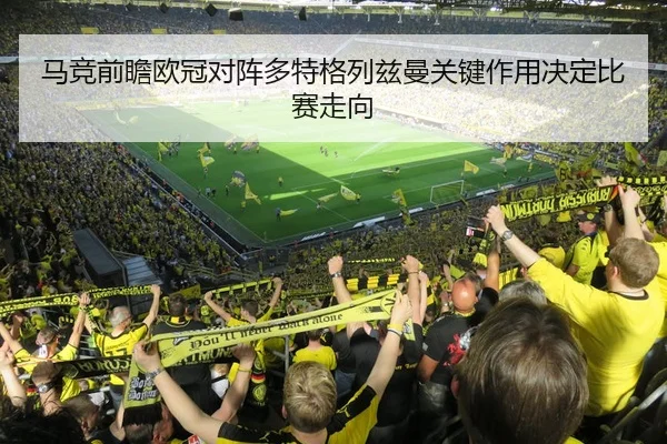 马竞前瞻欧冠对阵多特格列兹曼关键作用决定比赛走向 - 新闻资讯相关报道缩略图